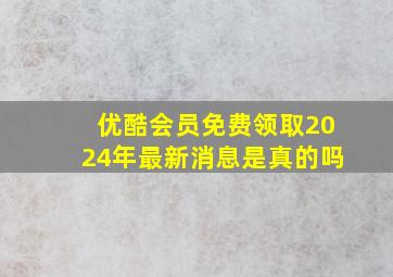 优酷会员免费领取2024年最新消息是真的吗