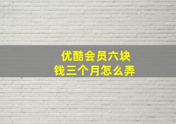 优酷会员六块钱三个月怎么弄