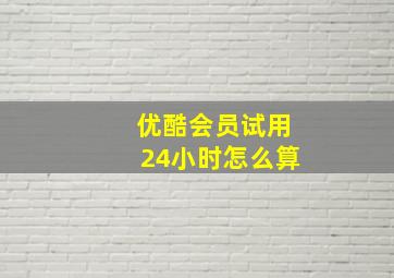 优酷会员试用24小时怎么算