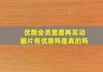 优酷会员里面再买动画片有优惠吗是真的吗