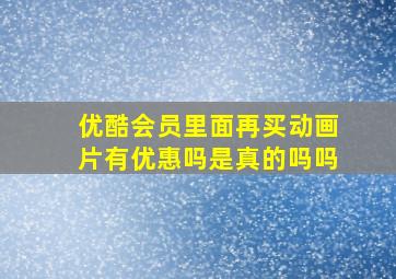 优酷会员里面再买动画片有优惠吗是真的吗吗