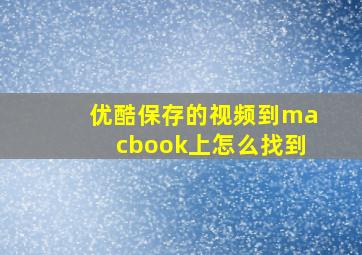 优酷保存的视频到macbook上怎么找到