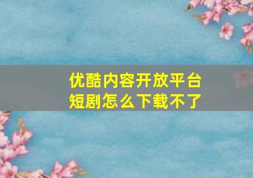 优酷内容开放平台短剧怎么下载不了