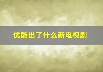 优酷出了什么新电视剧