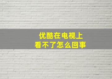 优酷在电视上看不了怎么回事