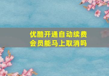 优酷开通自动续费会员能马上取消吗