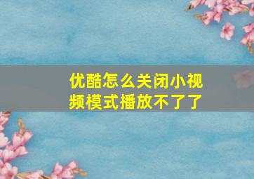 优酷怎么关闭小视频模式播放不了了