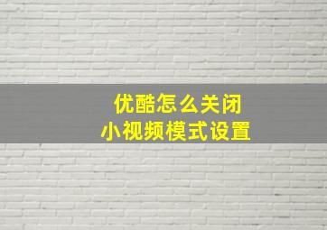 优酷怎么关闭小视频模式设置