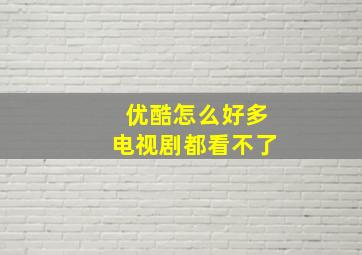 优酷怎么好多电视剧都看不了