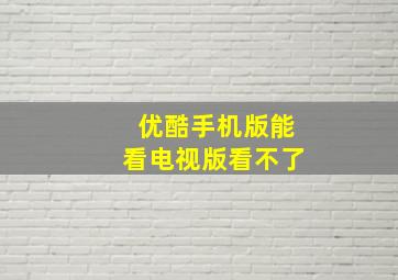 优酷手机版能看电视版看不了