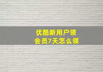 优酷新用户领会员7天怎么领