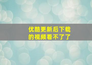 优酷更新后下载的视频看不了了