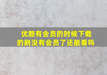 优酷有会员的时候下载的剧没有会员了还能看吗