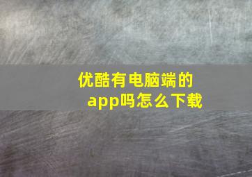 优酷有电脑端的app吗怎么下载