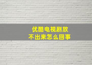 优酷电视剧放不出来怎么回事