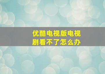 优酷电视版电视剧看不了怎么办