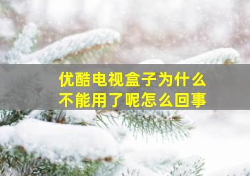 优酷电视盒子为什么不能用了呢怎么回事