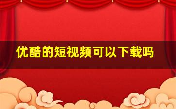 优酷的短视频可以下载吗