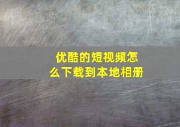 优酷的短视频怎么下载到本地相册