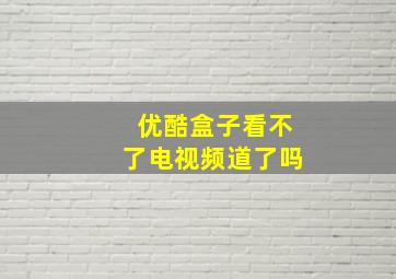 优酷盒子看不了电视频道了吗