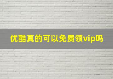 优酷真的可以免费领vip吗