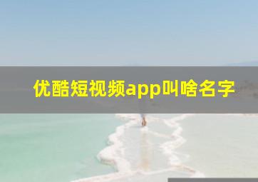 优酷短视频app叫啥名字