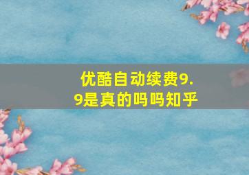 优酷自动续费9.9是真的吗吗知乎