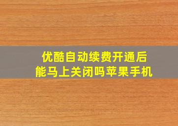 优酷自动续费开通后能马上关闭吗苹果手机