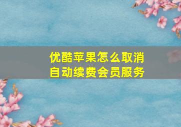 优酷苹果怎么取消自动续费会员服务