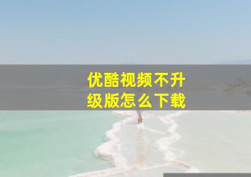 优酷视频不升级版怎么下载