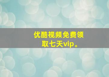 优酷视频免费领取七天vip。