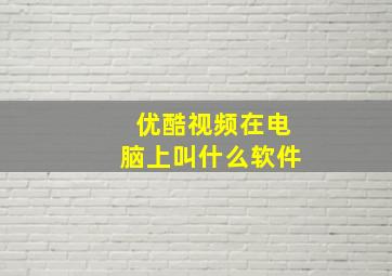 优酷视频在电脑上叫什么软件