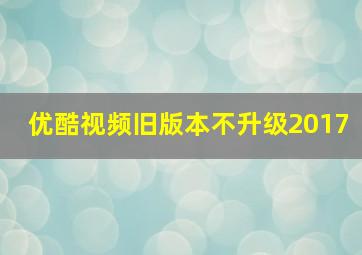 优酷视频旧版本不升级2017