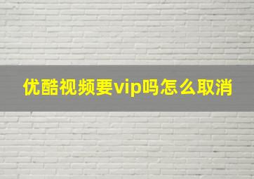 优酷视频要vip吗怎么取消