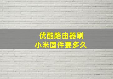 优酷路由器刷小米固件要多久