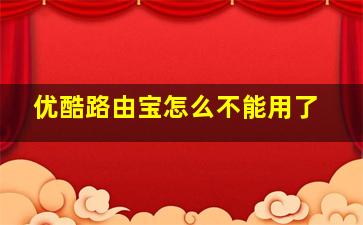 优酷路由宝怎么不能用了