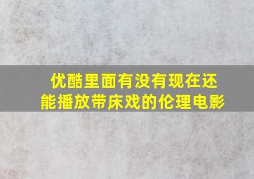 优酷里面有没有现在还能播放带床戏的伦理电影