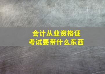 会计从业资格证考试要带什么东西