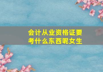 会计从业资格证要考什么东西呢女生