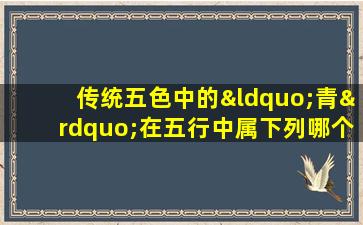 传统五色中的“青”在五行中属下列哪个因素