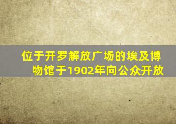 位于开罗解放广场的埃及博物馆于1902年向公众开放