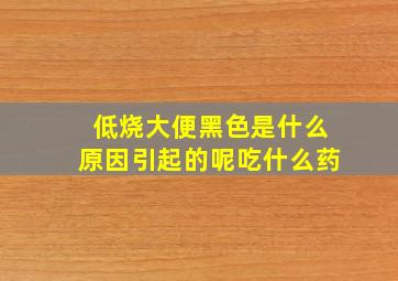 低烧大便黑色是什么原因引起的呢吃什么药