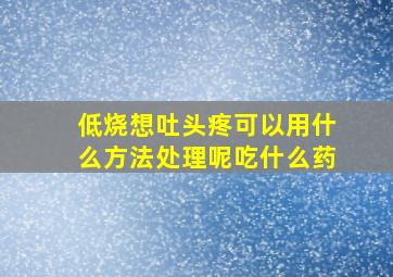 低烧想吐头疼可以用什么方法处理呢吃什么药