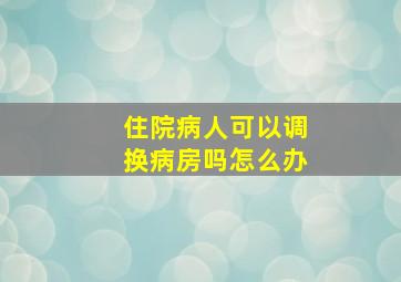 住院病人可以调换病房吗怎么办