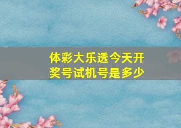 体彩大乐透今天开奖号试机号是多少