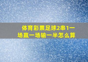 体育彩票足球2串1一场赢一场输一半怎么算