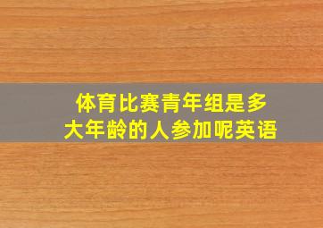 体育比赛青年组是多大年龄的人参加呢英语