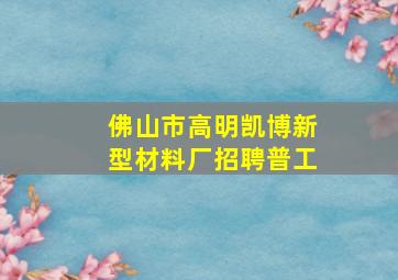 佛山市高明凯博新型材料厂招聘普工