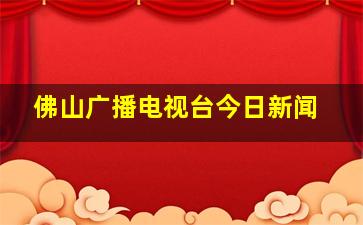 佛山广播电视台今日新闻