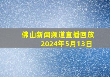 佛山新闻频道直播回放2024年5月13日